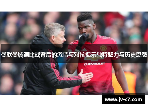 曼联曼城德比战背后的激情与对抗揭示独特魅力与历史恩怨