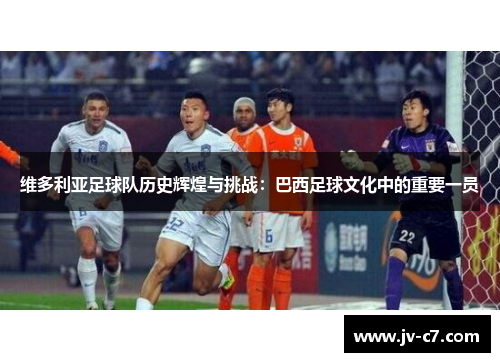 维多利亚足球队历史辉煌与挑战：巴西足球文化中的重要一员