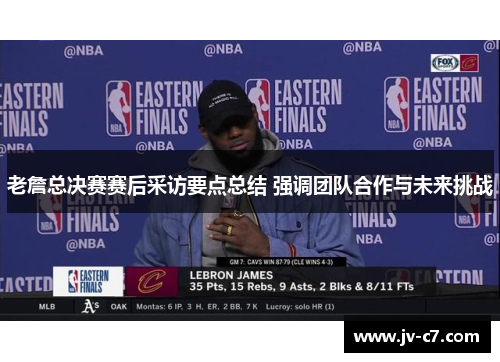 老詹总决赛赛后采访要点总结 强调团队合作与未来挑战