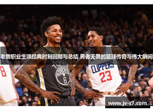 老詹职业生涯经典时刻回顾与总结 勇者无畏的篮球传奇与伟大瞬间