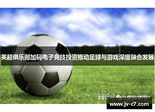 英超俱乐部加码电子竞技投资推动足球与游戏深度融合发展