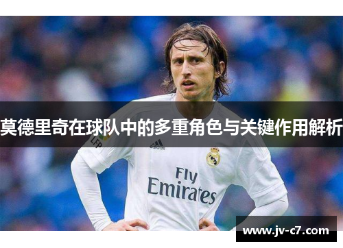 莫德里奇在球队中的多重角色与关键作用解析