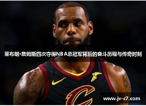 莱布朗·詹姆斯四次夺得NBA总冠军背后的奋斗历程与传奇时刻