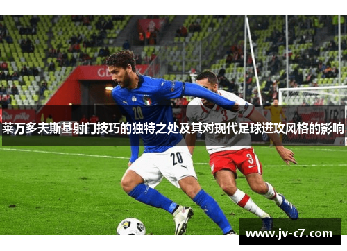 莱万多夫斯基射门技巧的独特之处及其对现代足球进攻风格的影响