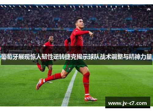 葡萄牙展现惊人韧性逆转捷克揭示球队战术调整与精神力量