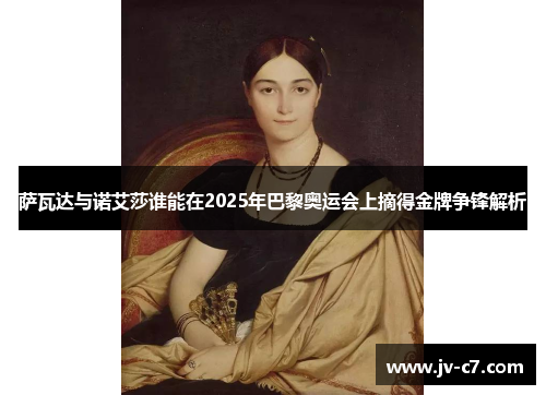 萨瓦达与诺艾莎谁能在2025年巴黎奥运会上摘得金牌争锋解析