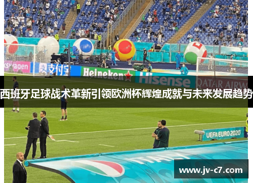 西班牙足球战术革新引领欧洲杯辉煌成就与未来发展趋势