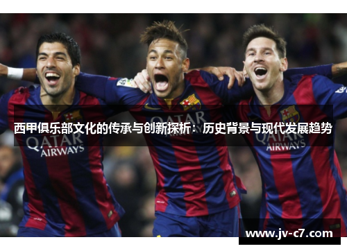 西甲俱乐部文化的传承与创新探析：历史背景与现代发展趋势