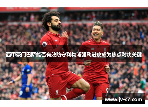 西甲豪门巴萨能否有效防守利物浦强劲进攻成为焦点对决关键
