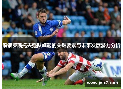 解锁罗斯托夫强队崛起的关键要素与未来发展潜力分析