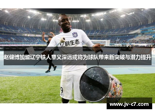 赵健博加盟辽宁铁人意义深远或将为球队带来新突破与潜力提升