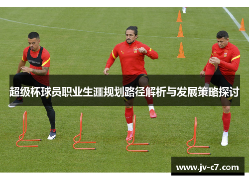 超级杯球员职业生涯规划路径解析与发展策略探讨