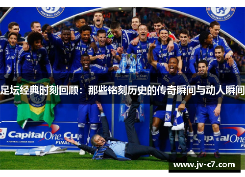足坛经典时刻回顾：那些铭刻历史的传奇瞬间与动人瞬间