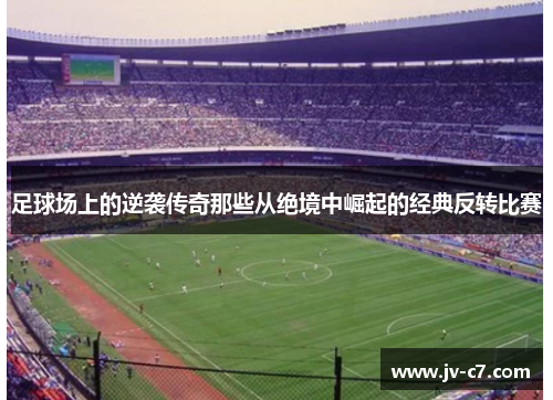 足球场上的逆袭传奇那些从绝境中崛起的经典反转比赛