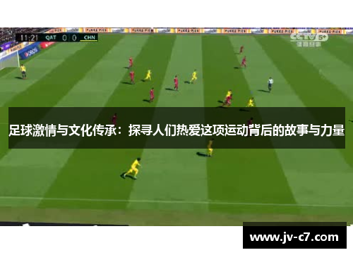 足球激情与文化传承：探寻人们热爱这项运动背后的故事与力量