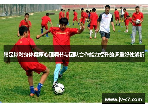 踢足球对身体健康心理调节与团队合作能力提升的多重好处解析