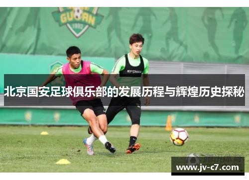 北京国安足球俱乐部的发展历程与辉煌历史探秘