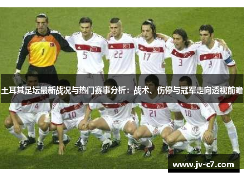 土耳其足坛最新战况与热门赛事分析：战术、伤停与冠军走向透视前瞻