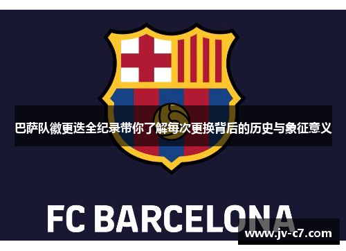 巴萨队徽更迭全纪录带你了解每次更换背后的历史与象征意义