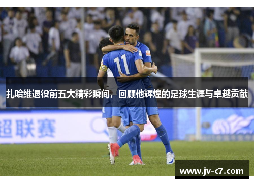 扎哈维退役前五大精彩瞬间，回顾他辉煌的足球生涯与卓越贡献