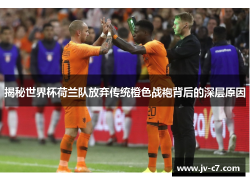 揭秘世界杯荷兰队放弃传统橙色战袍背后的深层原因