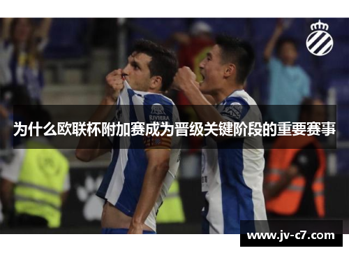 为什么欧联杯附加赛成为晋级关键阶段的重要赛事