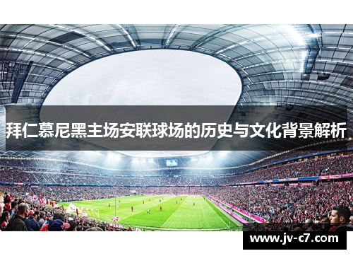 拜仁慕尼黑主场安联球场的历史与文化背景解析