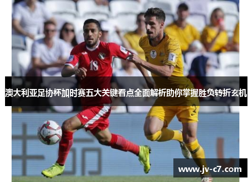 澳大利亚足协杯加时赛五大关键看点全面解析助你掌握胜负转折玄机