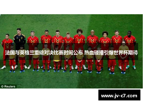 法国与英格兰重磅对决比赛时间公布 热血碰撞引爆世界杯期待