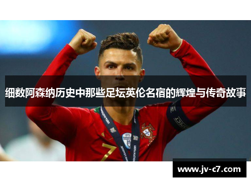 细数阿森纳历史中那些足坛英伦名宿的辉煌与传奇故事