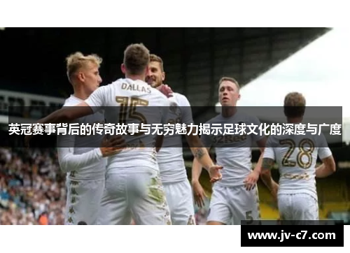 英冠赛事背后的传奇故事与无穷魅力揭示足球文化的深度与广度