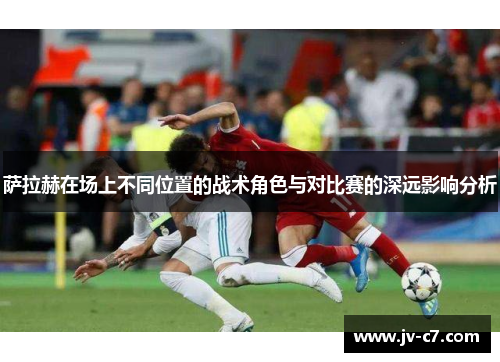 萨拉赫在场上不同位置的战术角色与对比赛的深远影响分析