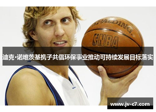 迪克·诺维茨基携子共倡环保事业推动可持续发展目标落实