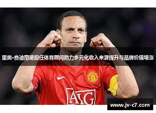 里奥·费迪南德担任体育顾问助力多元化收入来源提升与品牌价值增涨