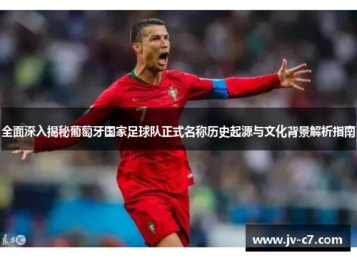 全面深入揭秘葡萄牙国家足球队正式名称历史起源与文化背景解析指南