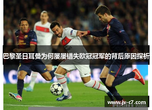巴黎圣日耳曼为何屡屡错失欧冠冠军的背后原因探析 巴黎圣日耳曼为何屡屡错失欧冠冠军的背后原因探析