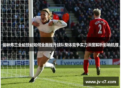 曼联弗兰全能技能如何全面提升球队整体竞争实力深度解析影响机理 曼联弗兰全能技能如何全面提升球队整体竞争实力深度解析影响机理