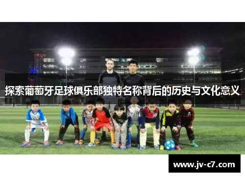 探索葡萄牙足球俱乐部独特名称背后的历史与文化意义