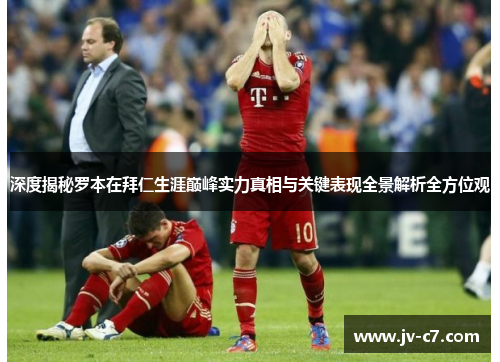 深度揭秘罗本在拜仁生涯巅峰实力真相与关键表现全景解析全方位观