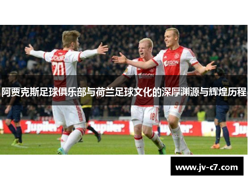 阿贾克斯足球俱乐部与荷兰足球文化的深厚渊源与辉煌历程 阿贾克斯足球俱乐部与荷兰足球文化的深厚渊源与辉煌历程