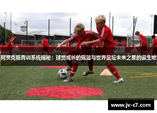 阿贾克斯青训系统揭秘:球员成长的摇篮与世界足坛未来之星的诞生地 阿贾克斯青训系统揭秘:球员成长的摇篮与世界足坛未来之星的诞生地