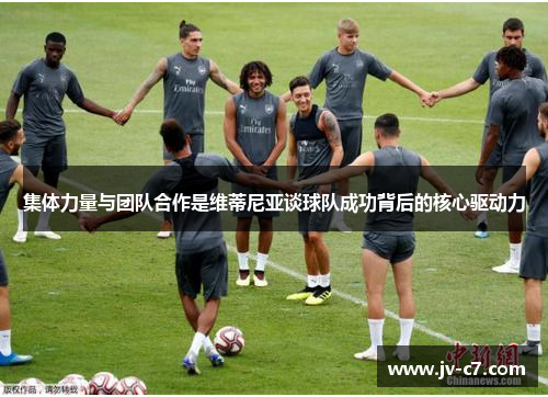 集体力量与团队合作是维蒂尼亚谈球队成功背后的核心驱动力 集体力量与团队合作是维蒂尼亚谈球队成功背后的核心驱动力
