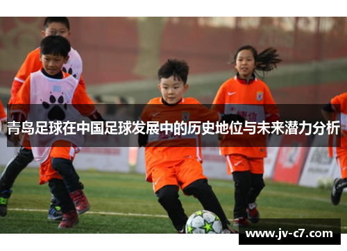 青岛足球在中国足球发展中的历史地位与未来潜力分析 青岛足球在中国足球发展中的历史地位与未来潜力分析