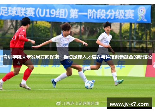 青训学院未来发展方向探索:推动足球人才培养与科技创新融合的新路径 青训学院未来发展方向探索:推动足球人才培养与科技创新融合的新路径