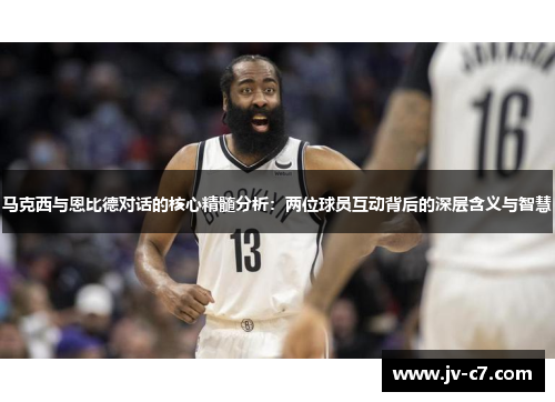 马克西与恩比德对话的核心精髓分析:两位球员互动背后的深层含义与智慧 马克西与恩比德对话的核心精髓分析:两位球员互动背后的深层含义与智慧