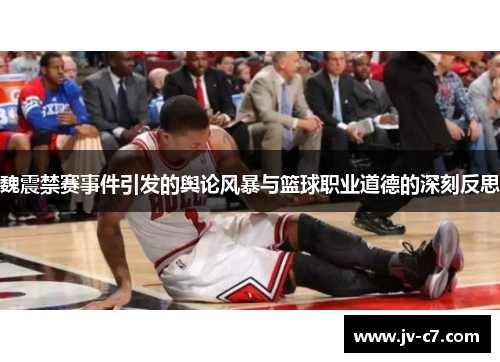 魏震禁赛事件引发的舆论风暴与篮球职业道德的深刻反思