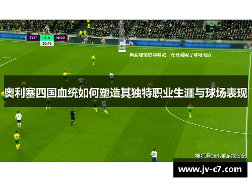 奥利塞四国血统如何塑造其独特职业生涯与球场表现