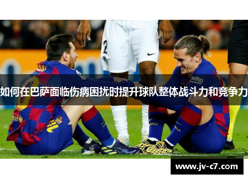 如何在巴萨面临伤病困扰时提升球队整体战斗力和竞争力