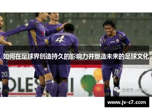 如何在足球界创造持久的影响力并塑造未来的足球文化 如何在足球界创造持久的影响力并塑造未来的足球文化