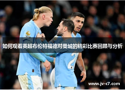 如何观看英超布伦特福德对曼城的精彩比赛回顾与分析
